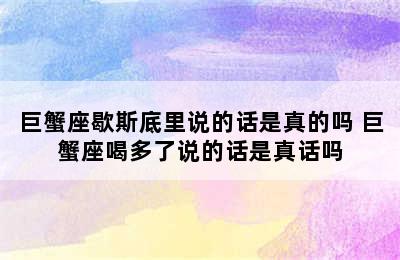 巨蟹座歇斯底里说的话是真的吗 巨蟹座喝多了说的话是真话吗